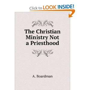    The Christian Ministry Not a Priesthood A. Boardman Books