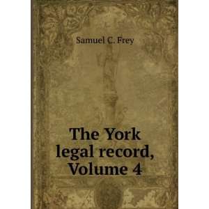 The York Legal Record, Volume 4 Samuel C. Frey  Books