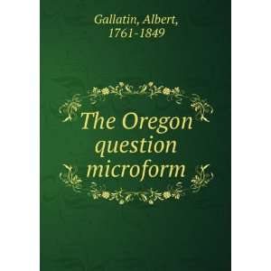  The Oregon question microform Albert, 1761 1849 Gallatin Books
