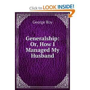    Generalship Or, How I Managed My Husband George Roy Books