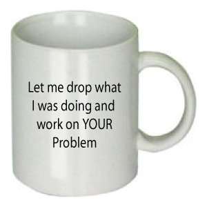  Let Me Drop What I Was Doing and Work on Your Problem Mug 