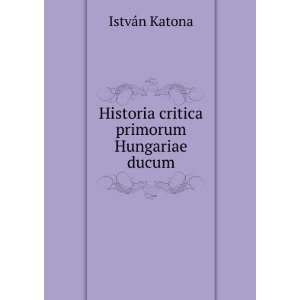    Historia critica primorum Hungariae ducum IstvÃ¡n Katona Books