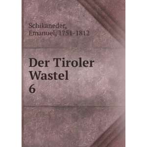  Der Tiroler Wastel. 6 Emanuel, 1751 1812 Schikaneder 