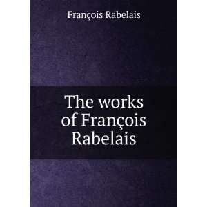    The works of FranÃ§ois Rabelais FranÃ§ois Rabelais Books