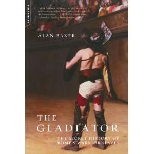 Alan Baker The Gladiator The Secret History Of Romes Warrior Slaves 