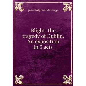   of Dublin. An exposition in 3 acts pseud Alpha and Omega Books
