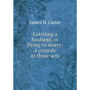   , Or Dying to Marry A Comedy in Three Acts James H. Carter Books